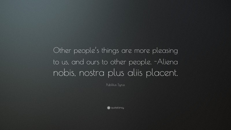 Publilius Syrus Quote: “Other people’s things are more pleasing to us, and ours to other people. -Aliena nobis, nostra plus aliis placent.”