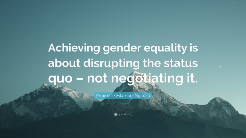 Phumzile Mlambo-Ngcuka Quote: “Achieving gender equality is about disrupting the status quo – not negotiating it.”