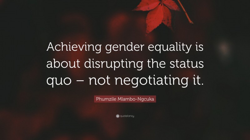 Phumzile Mlambo-Ngcuka Quote: “Achieving gender equality is about disrupting the status quo – not negotiating it.”