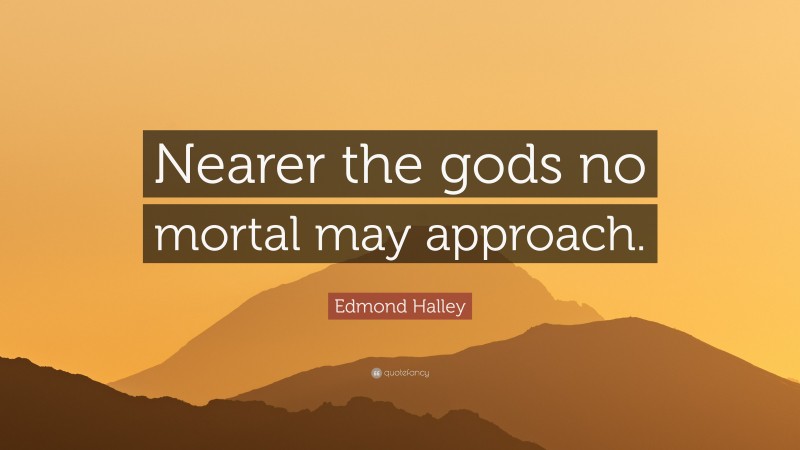 Edmond Halley Quote: “Nearer the gods no mortal may approach.”