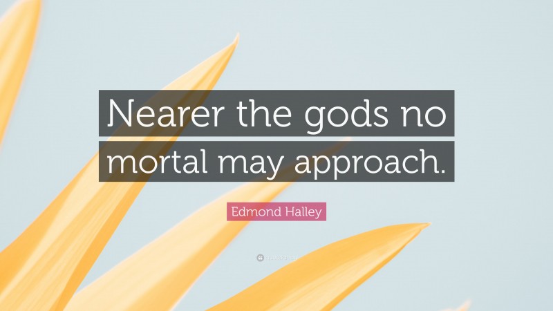 Edmond Halley Quote: “Nearer the gods no mortal may approach.”
