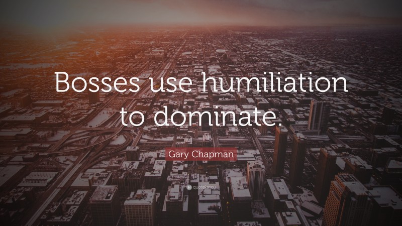 Gary Chapman Quote: “Bosses use humiliation to dominate.”