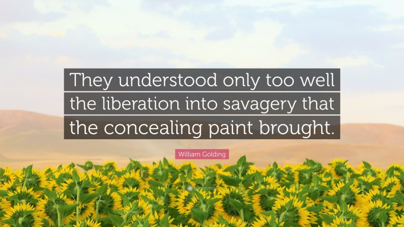 William Golding Quote: “They understood only too well the liberation into savagery that the concealing paint brought.”