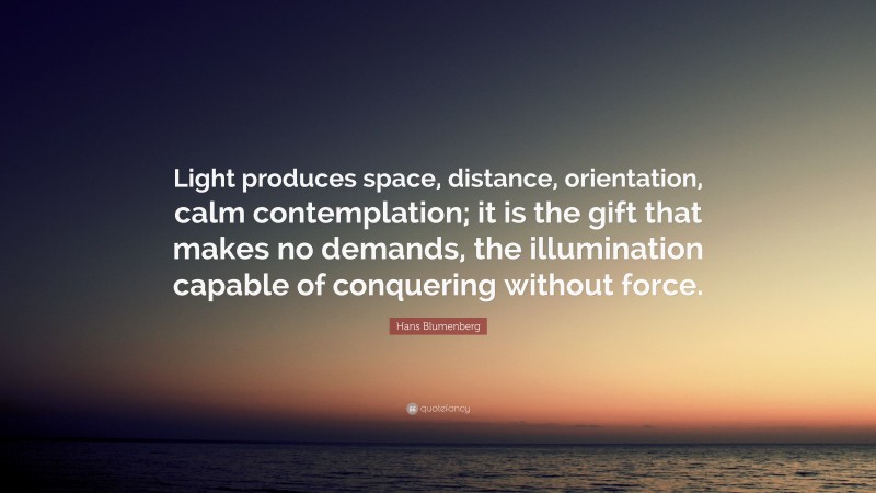 Hans Blumenberg Quote: “Light produces space, distance, orientation, calm contemplation; it is the gift that makes no demands, the illumination capable of conquering without force.”