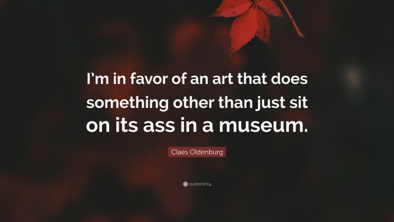 Claes Oldenburg Quote: “I’m in favor of an art that does something other than just sit on its ass in a museum.”