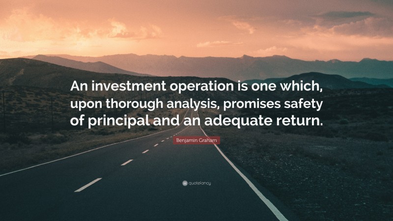 Benjamin Graham Quote: “An investment operation is one which, upon thorough analysis, promises safety of principal and an adequate return.”