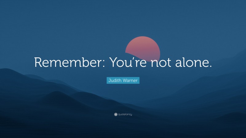 Judith Warner Quote: “Remember: You’re not alone.”