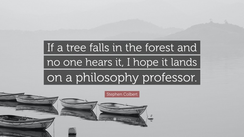 Stephen Colbert Quote: “If a tree falls in the forest and no one hears it, I hope it lands on a philosophy professor.”