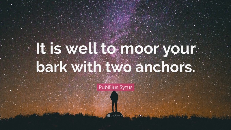 Publilius Syrus Quote: “It is well to moor your bark with two anchors.”