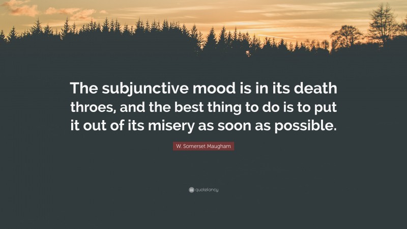 W. Somerset Maugham Quote: “The subjunctive mood is in its death throes, and the best thing to do is to put it out of its misery as soon as possible.”