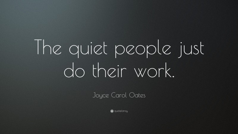 Joyce Carol Oates Quote: “The quiet people just do their work.”