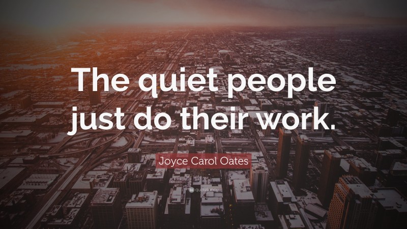 Joyce Carol Oates Quote: “The quiet people just do their work.”