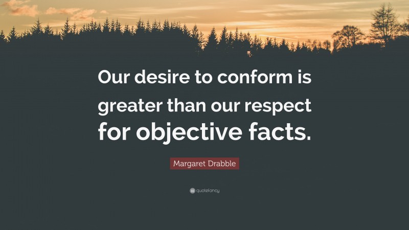 Margaret Drabble Quote: “Our desire to conform is greater than our respect for objective facts.”