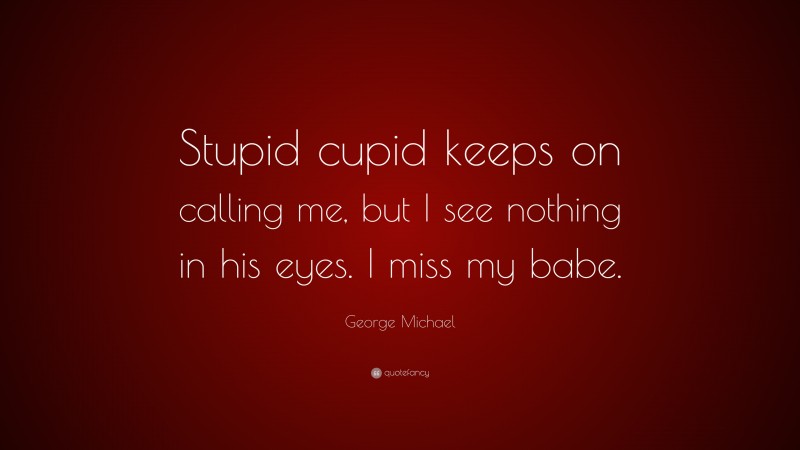 George Michael Quote: “Stupid cupid keeps on calling me, but I see nothing in his eyes. I miss my babe.”