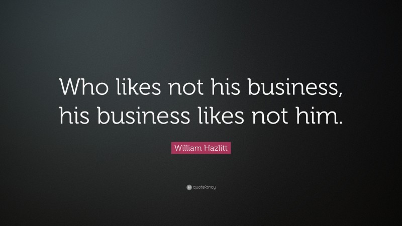 William Hazlitt Quote: “Who likes not his business, his business likes not him.”