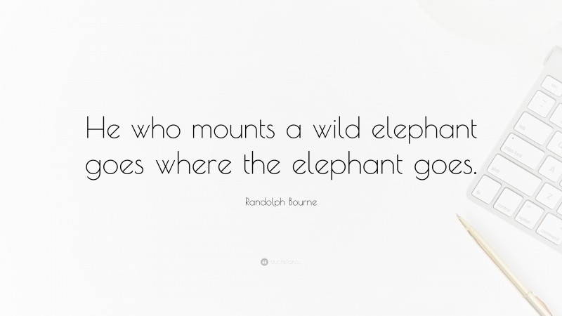 Randolph Bourne Quote: “He who mounts a wild elephant goes where the elephant goes.”
