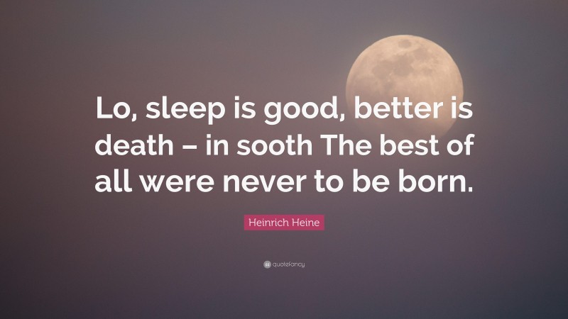 Heinrich Heine Quote: “Lo, sleep is good, better is death – in sooth The best of all were never to be born.”