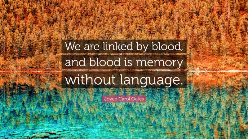Joyce Carol Oates Quote: “We are linked by blood, and blood is memory without language.”