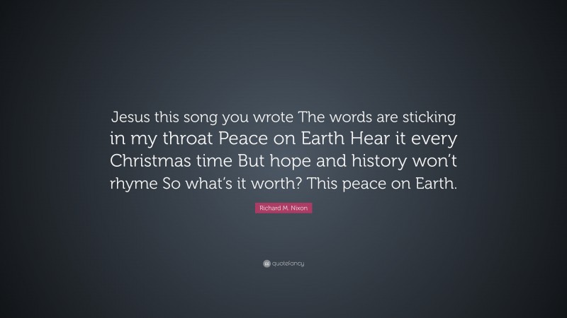 Richard M. Nixon Quote: “Jesus this song you wrote The words are sticking in my throat Peace on Earth Hear it every Christmas time But hope and history won’t rhyme So what’s it worth? This peace on Earth.”