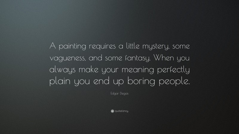 Edgar Degas Quote: “A painting requires a little mystery, some vagueness, and some fantasy. When you always make your meaning perfectly plain you end up boring people.”