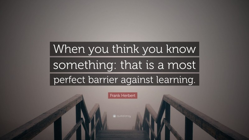 Frank Herbert Quote: “When you think you know something: that is a most perfect barrier against learning.”