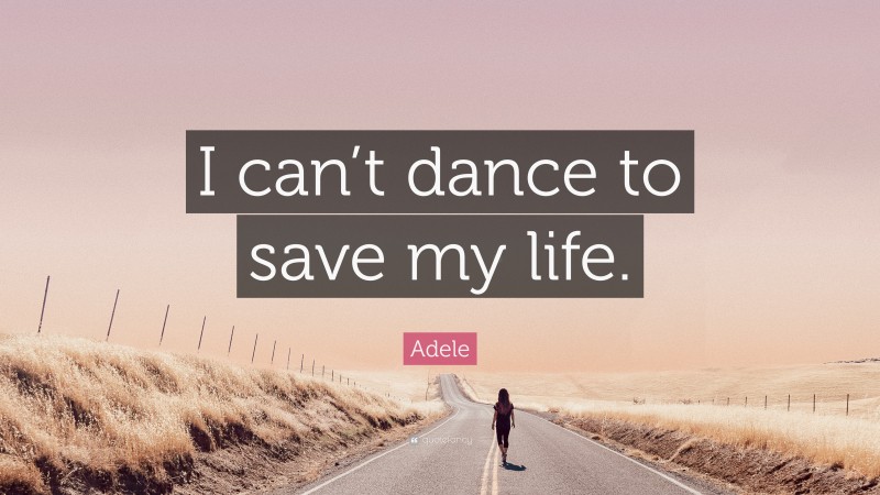 Adele Quote: “I can’t dance to save my life.”