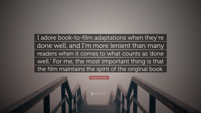 Maggie Stiefvater Quote: “I adore book-to-film adaptations when they’re done well, and I’m more lenient than many readers when it comes to what counts as ‘done well.’ For me, the most important thing is that the film maintains the spirit of the original book.”