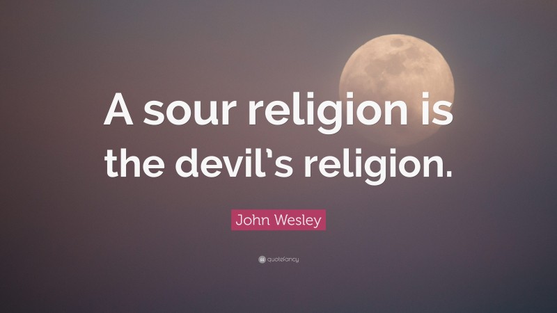 John Wesley Quote: “A sour religion is the devil’s religion.”