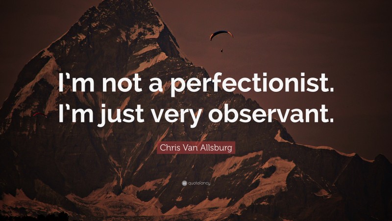 Chris Van Allsburg Quote: “I’m not a perfectionist. I’m just very observant.”