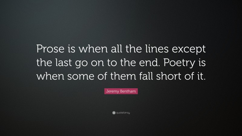 Jeremy Bentham Quote: “Prose is when all the lines except the last go on to the end. Poetry is when some of them fall short of it.”