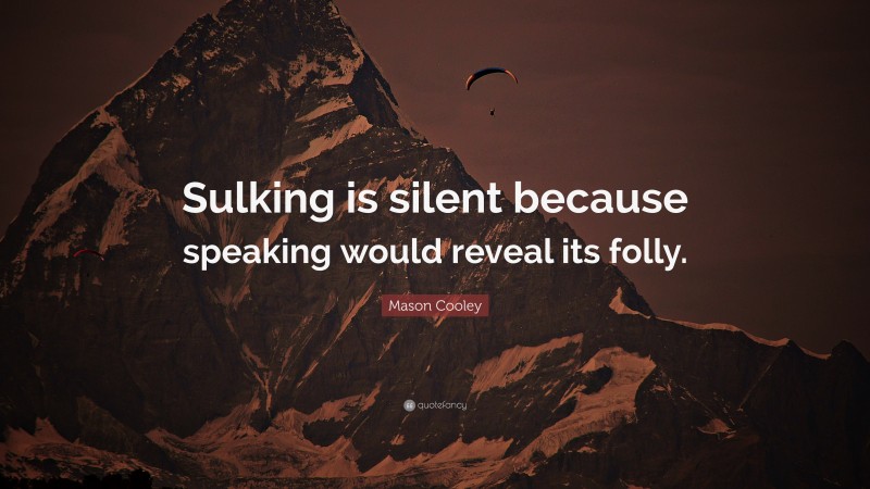 Mason Cooley Quote: “Sulking is silent because speaking would reveal its folly.”