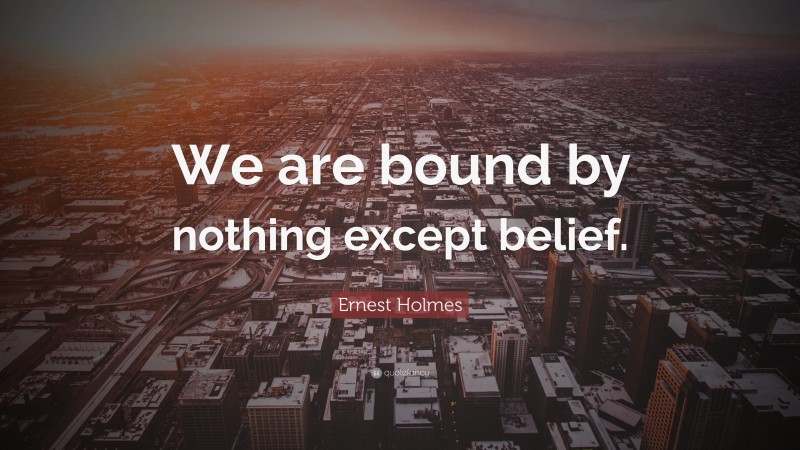 Ernest Holmes Quote: “We are bound by nothing except belief.”