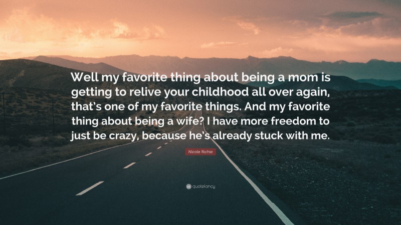 Nicole Richie Quote: “Well my favorite thing about being a mom is getting to relive your childhood all over again, that’s one of my favorite things. And my favorite thing about being a wife? I have more freedom to just be crazy, because he’s already stuck with me.”