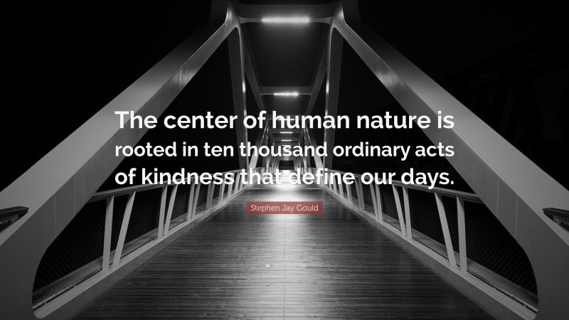 Stephen Jay Gould Quote: “The center of human nature is rooted in ten thousand ordinary acts of kindness that define our days.”
