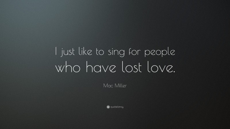 Mac Miller Quote: “I just like to sing for people who have lost love.”