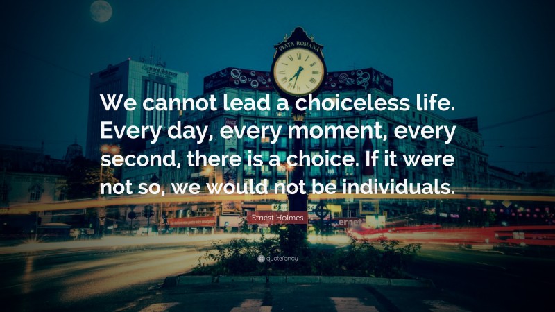 Ernest Holmes Quote: “We cannot lead a choiceless life. Every day, every moment, every second, there is a choice. If it were not so, we would not be individuals.”