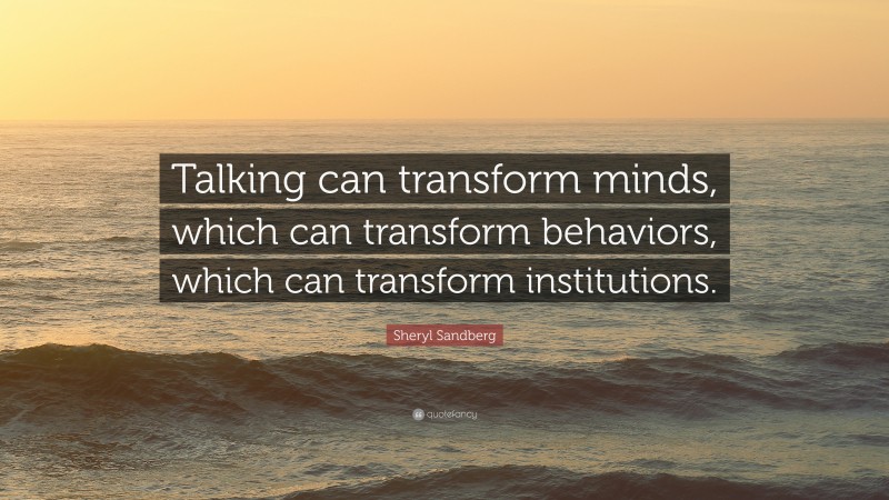 Sheryl Sandberg Quote: “Talking can transform minds, which can transform behaviors, which can transform institutions.”