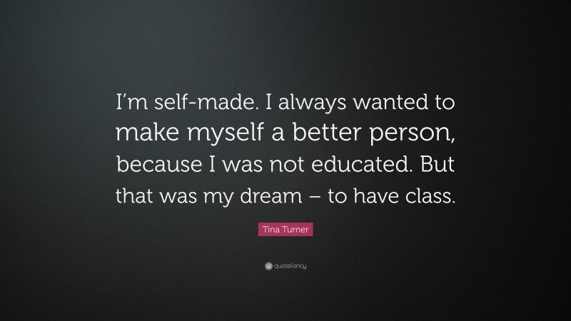 Tina Turner Quote: “I’m self-made. I always wanted to make myself a better person, because I was not educated. But that was my dream – to have class.”