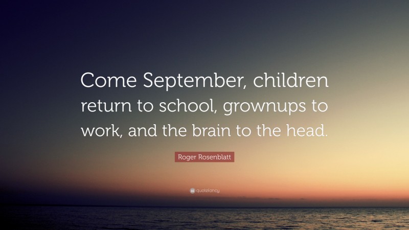 Roger Rosenblatt Quote: “Come September, children return to school, grownups to work, and the brain to the head.”