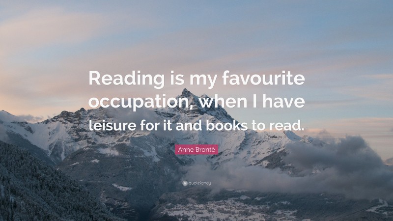 Anne Brontë Quote: “Reading is my favourite occupation, when I have leisure for it and books to read.”