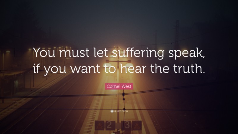Cornel West Quote: “You must let suffering speak, if you want to hear the truth.”