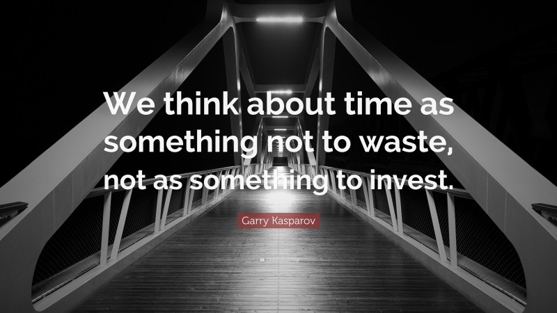 Garry Kasparov Quote: “We think about time as something not to waste, not as something to invest.”