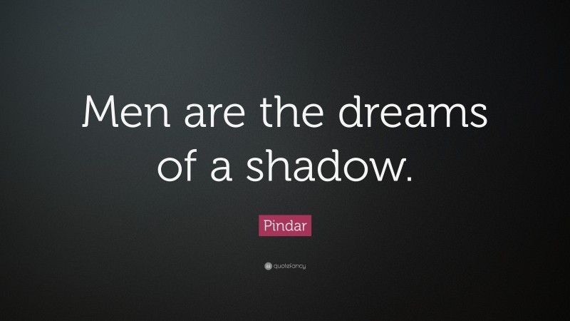 Pindar Quote: “Men are the dreams of a shadow.”