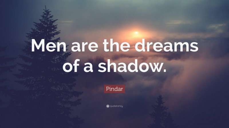 Pindar Quote: “Men are the dreams of a shadow.”