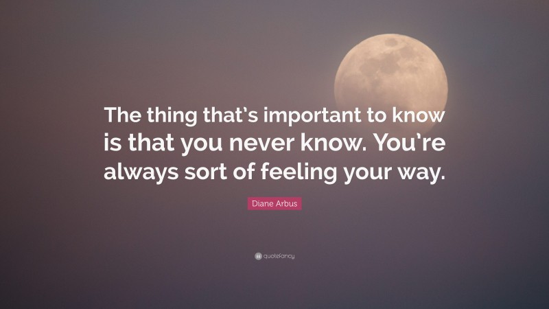 Diane Arbus Quote: “The thing that’s important to know is that you never know. You’re always sort of feeling your way.”