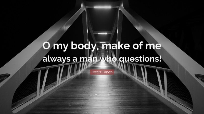 Frantz Fanon Quote: “O my body, make of me always a man who questions!”