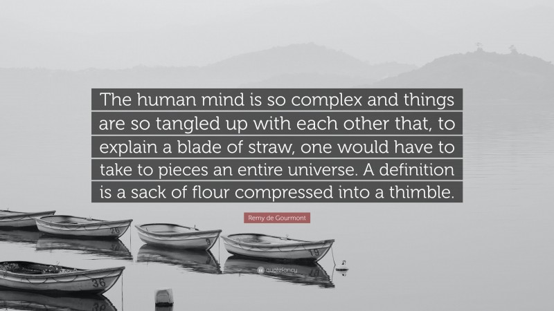 Remy de Gourmont Quote: “The human mind is so complex and things are so tangled up with each other that, to explain a blade of straw, one would have to take to pieces an entire universe. A definition is a sack of flour compressed into a thimble.”