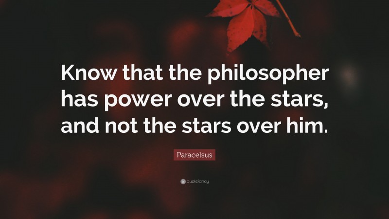 Paracelsus Quote: “Know that the philosopher has power over the stars, and not the stars over him.”