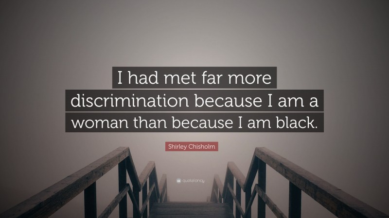 Shirley Chisholm Quote: “I had met far more discrimination because I am a woman than because I am black.”