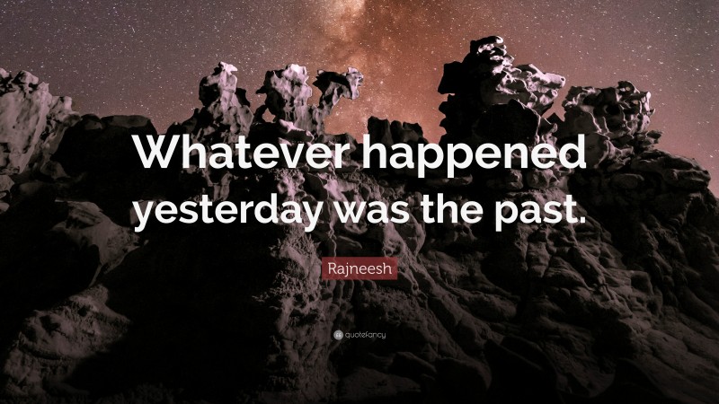 Rajneesh Quote: “Whatever happened yesterday was the past.”